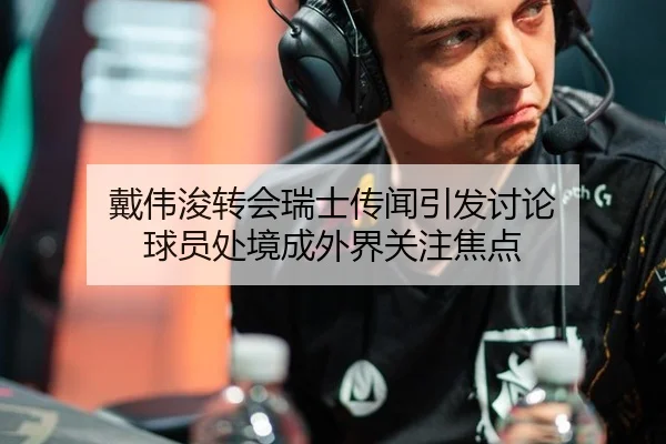 戴伟浚转会瑞士传闻引发讨论 球员处境成外界关注焦点