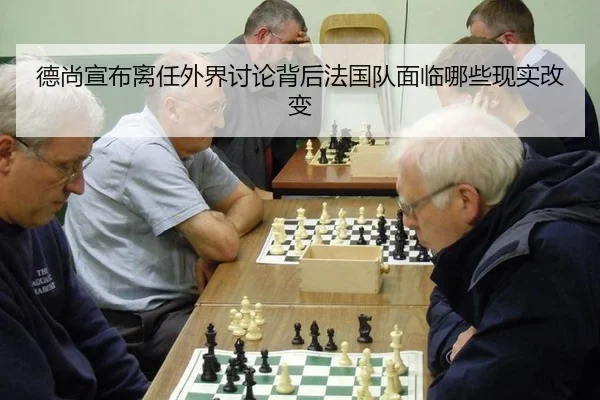 德尚宣布离任外界讨论背后法国队面临哪些现实改变