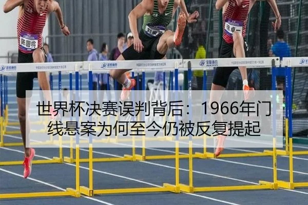 世界杯决赛误判背后：1966年门线悬案为何至今仍被反复提起
